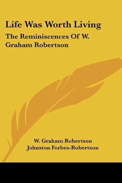 Life Was Worth Living: The Reminiscences Of W. Graham Robertson