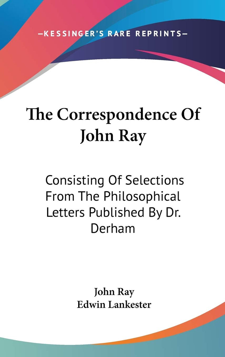 The Correspondence Of John Ray: Consisting Of Selections From The Philosophical Letters Published By Dr. Derham