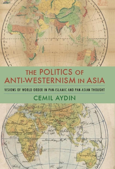 The Politics of Anti-Westernism in Asia: Visions of World Order in Pan-Islamic and Pan-Asian Thought (Columbia Studies in International and Global History)