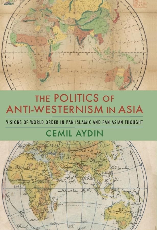 The Politics of Anti-Westernism in Asia: Visions of World Order in Pan-Islamic and Pan-Asian Thought (Columbia Studies in International and Global History)