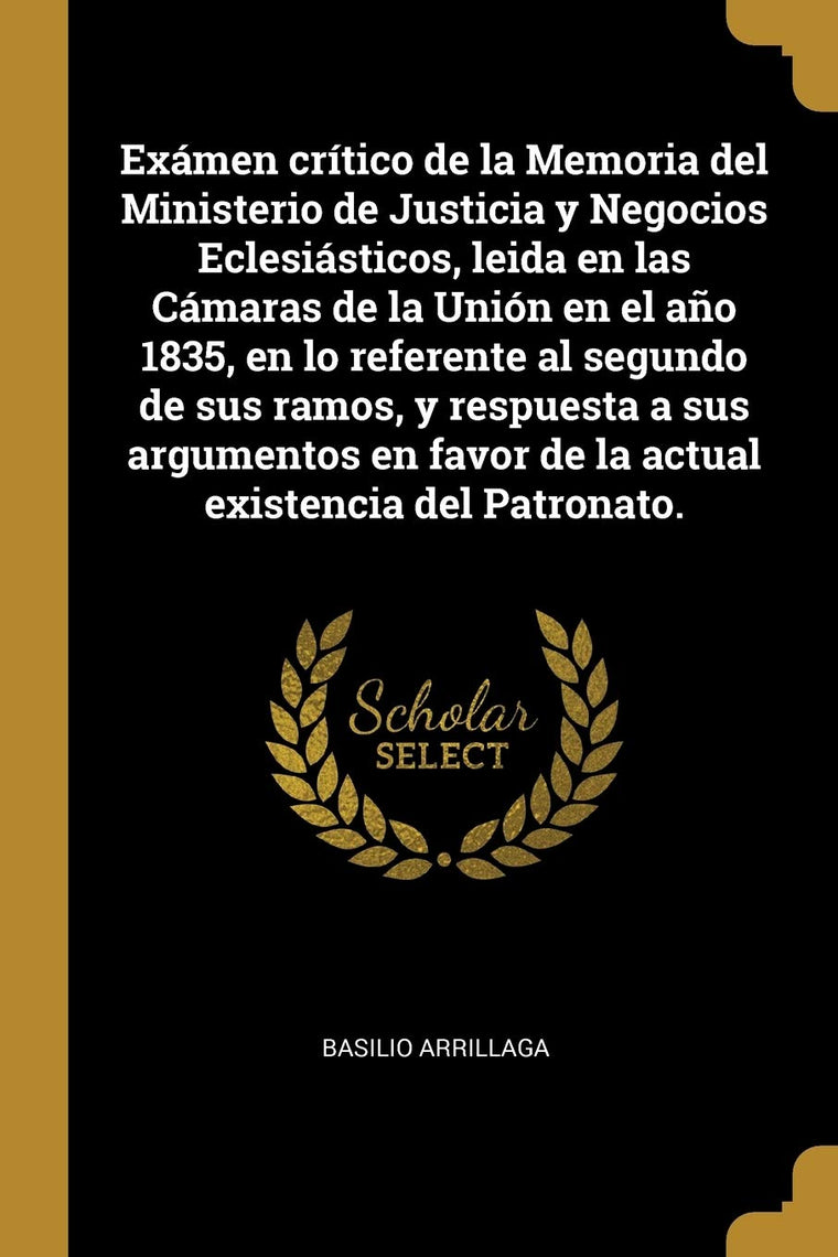 Exámen crítico de la Memoria del Ministerio de Justicia y Negocios Eclesiásticos, leida en las Cámaras de la Unión en el ao 1835, en lo referente al ... existencia del Patronato. (Spanish Edition)