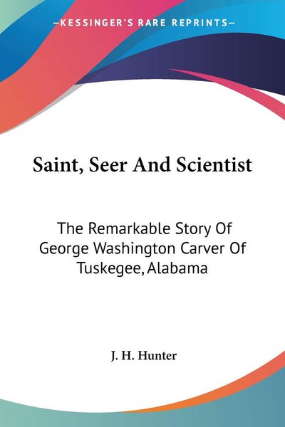 Saint, Seer And Scientist: The Remarkable Story Of George Washington Carver Of Tuskegee, Alabama