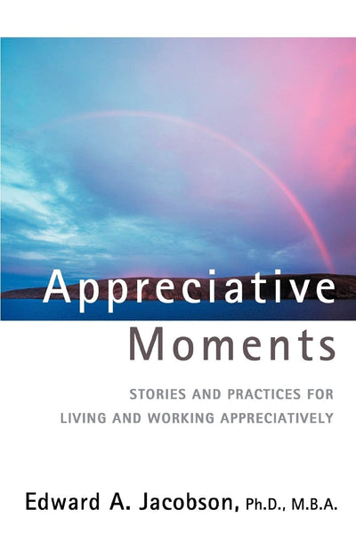 Appreciative Moments: Stories and Practices for Living and Working Appreciatively