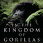 In the Kingdom of Gorillas: The Quest to Save Rwanda's Mountain Gorillas