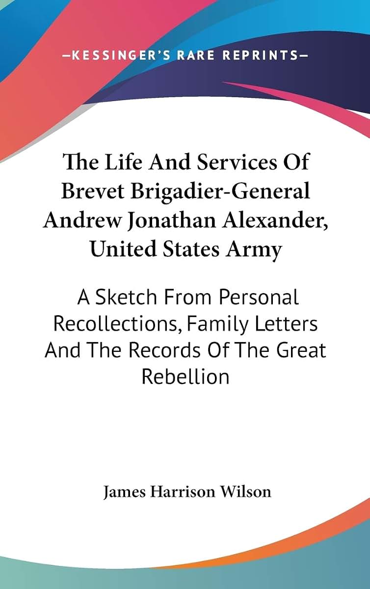 The Life And Services Of Brevet Brigadier-General Andrew Jonathan Alexander, United States Army: A Sketch From Personal Recollections, Family Letters And The Records Of The Great Rebellion
