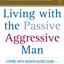 Living with the Passive-Aggressive Man: Coping with Hidden Aggression - From the Bedroom to the Boardroom
