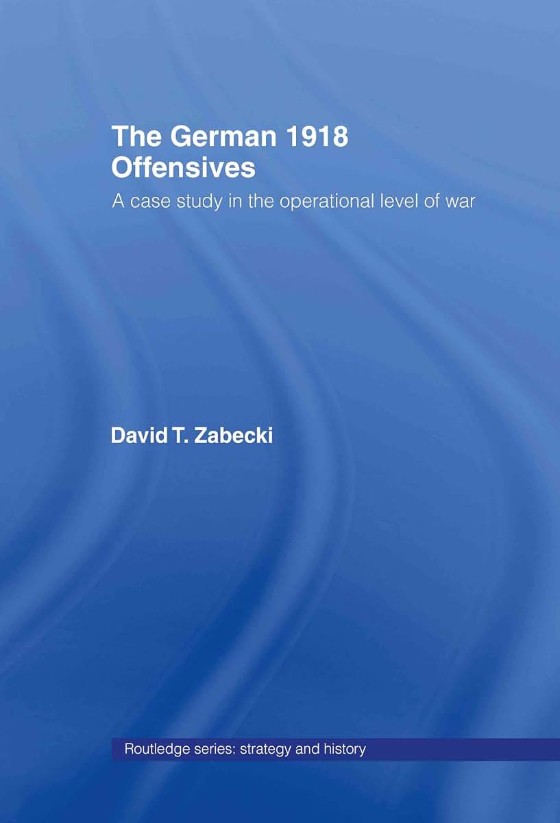 The German 1918 Offensives: A Case Study in The Operational Level of War (Strategy and History)