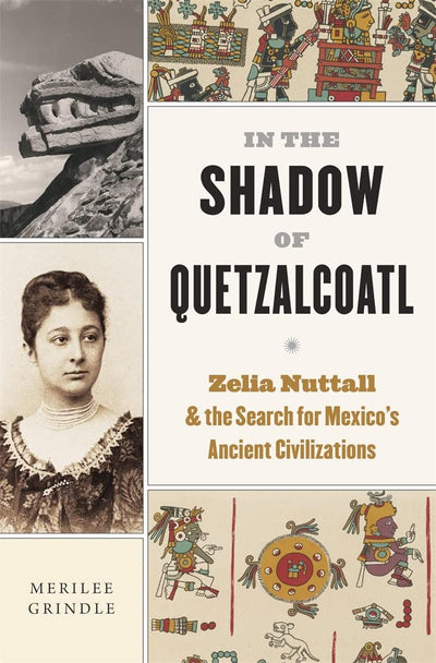 In the Shadow of Quetzalcoatl: Zelia Nuttall and the Search for Mexicos Ancient Civilizations