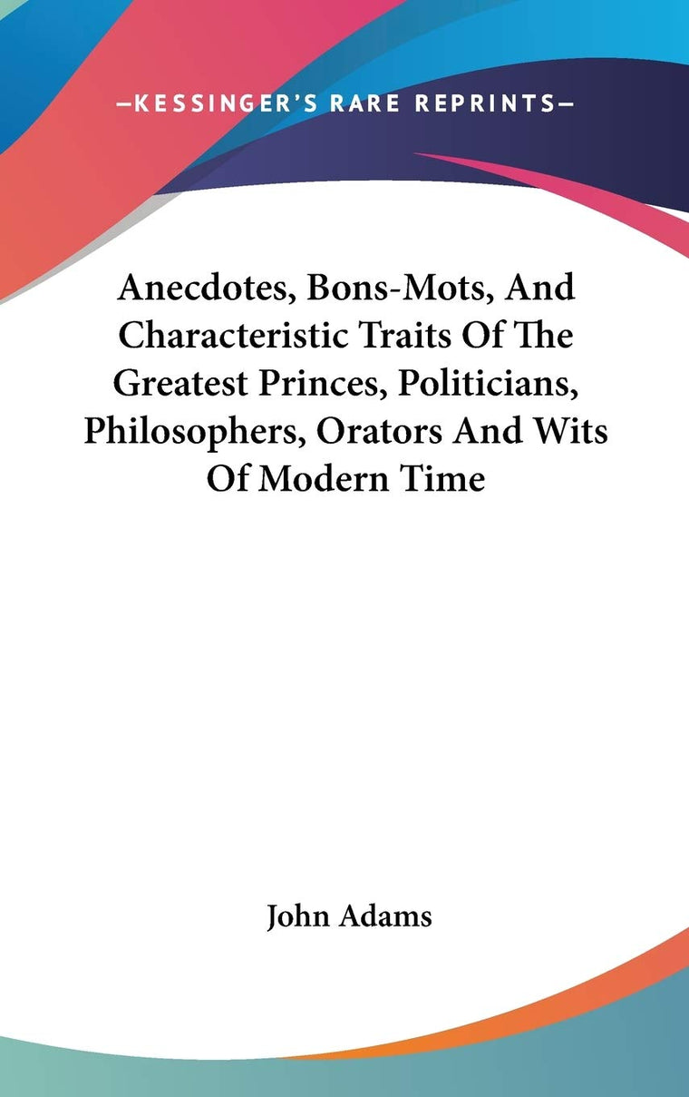 Anecdotes, Bons-Mots, And Characteristic Traits Of The Greatest Princes, Politicians, Philosophers, Orators And Wits Of Modern Time