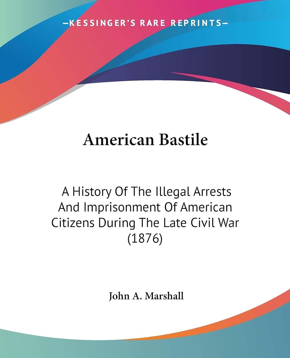 American Bastile: A History Of The Illegal Arrests And Imprisonment Of American Citizens During The Late Civil War (1876)