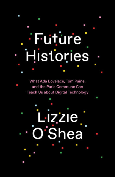 Future Histories: What Ada Lovelace, Tom Paine, and the Paris Commune Can Teach Us About Digital Technology