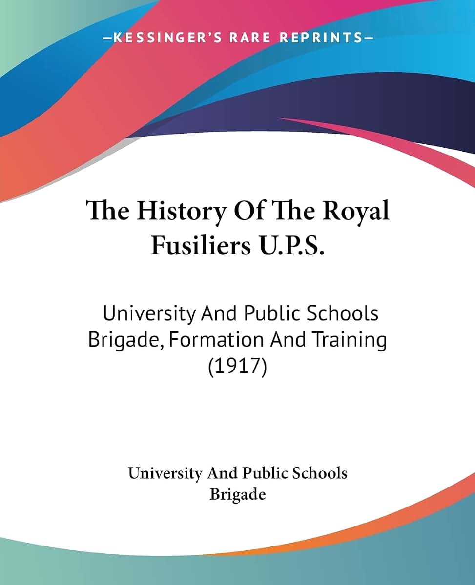 The History Of The Royal Fusiliers U.P.S.: University And Public Schools Brigade, Formation And Training (1917)