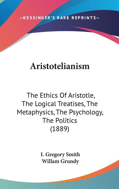 Aristotelianism: The Ethics Of Aristotle, The Logical Treatises, The Metaphysics, The Psychology, The Politics (1889)