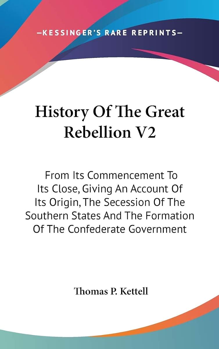 History Of The Great Rebellion V2: From Its Commencement To Its Close, Giving An Account Of Its Origin, The Secession Of The Southern States And The Formation Of The Confederate Government