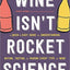 Wine Isn't Rocket Science: A Quick and Easy Guide to Understanding, Buying, Tasting, and Pairing Every Type of Wine