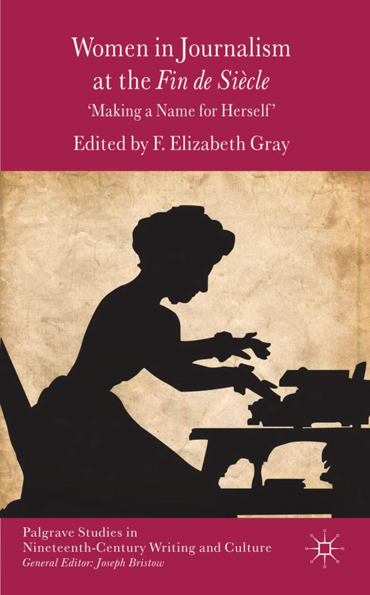 Women in Journalism at the Fin de Sicle: Making a Name for Herself (Palgrave Studies in Nineteenth-Century Writing and Culture)