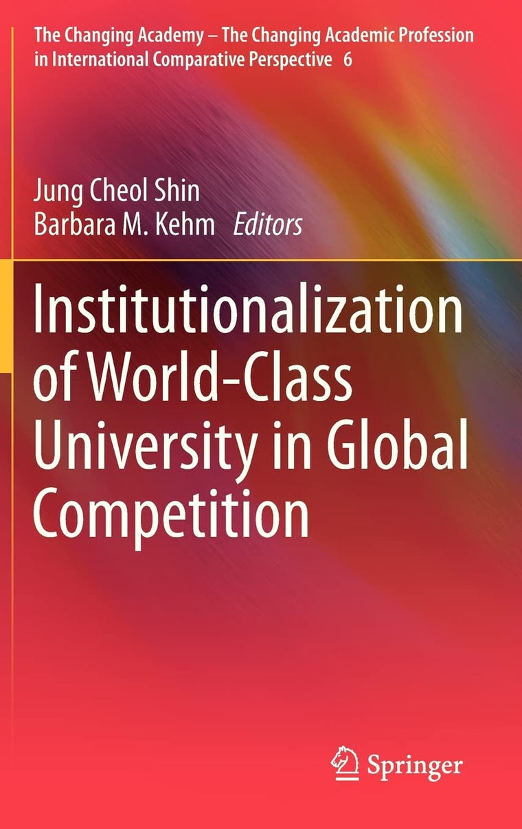 Institutionalization of World-Class University in Global Competition (The Changing Academy - The Changing Academic Profession in International Comparative Perspective, 6)