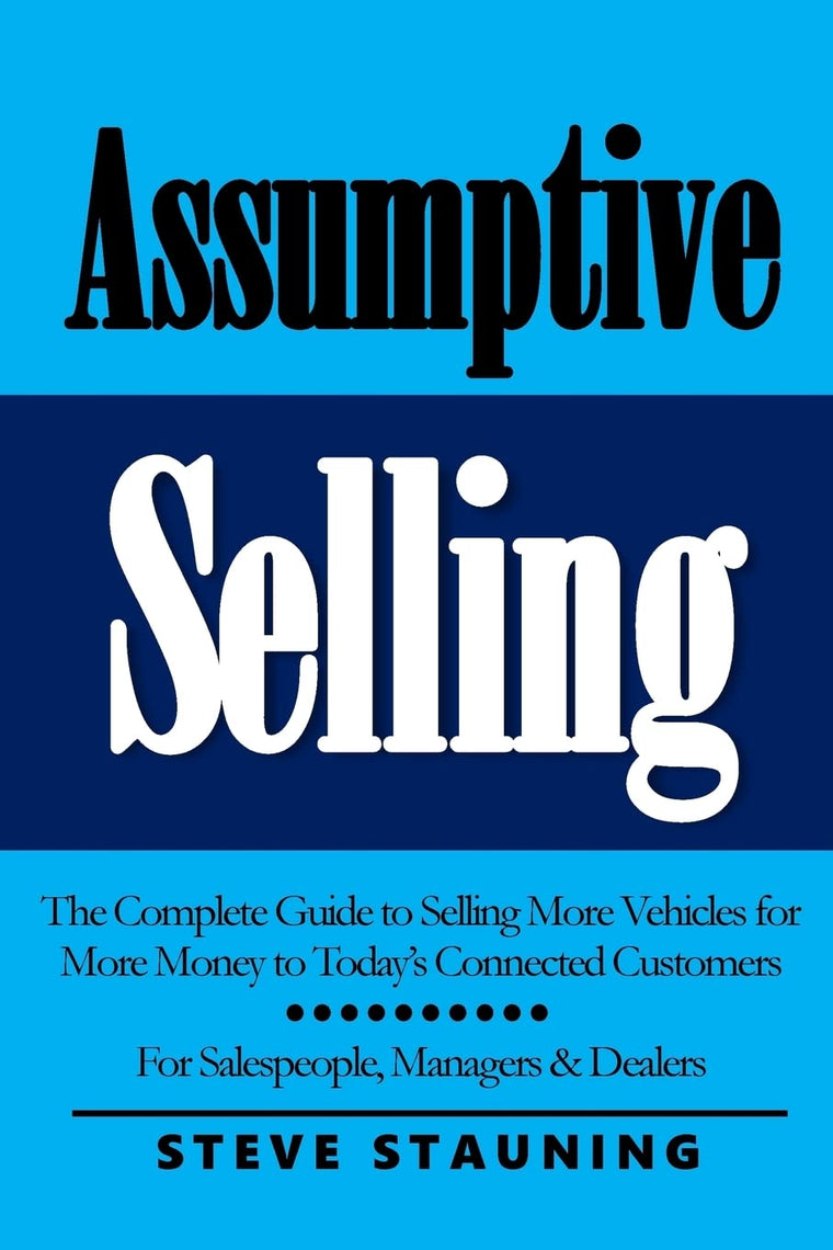 Assumptive Selling: The Complete Guide to Selling More Vehicles for More Money to Todays Connected Customers