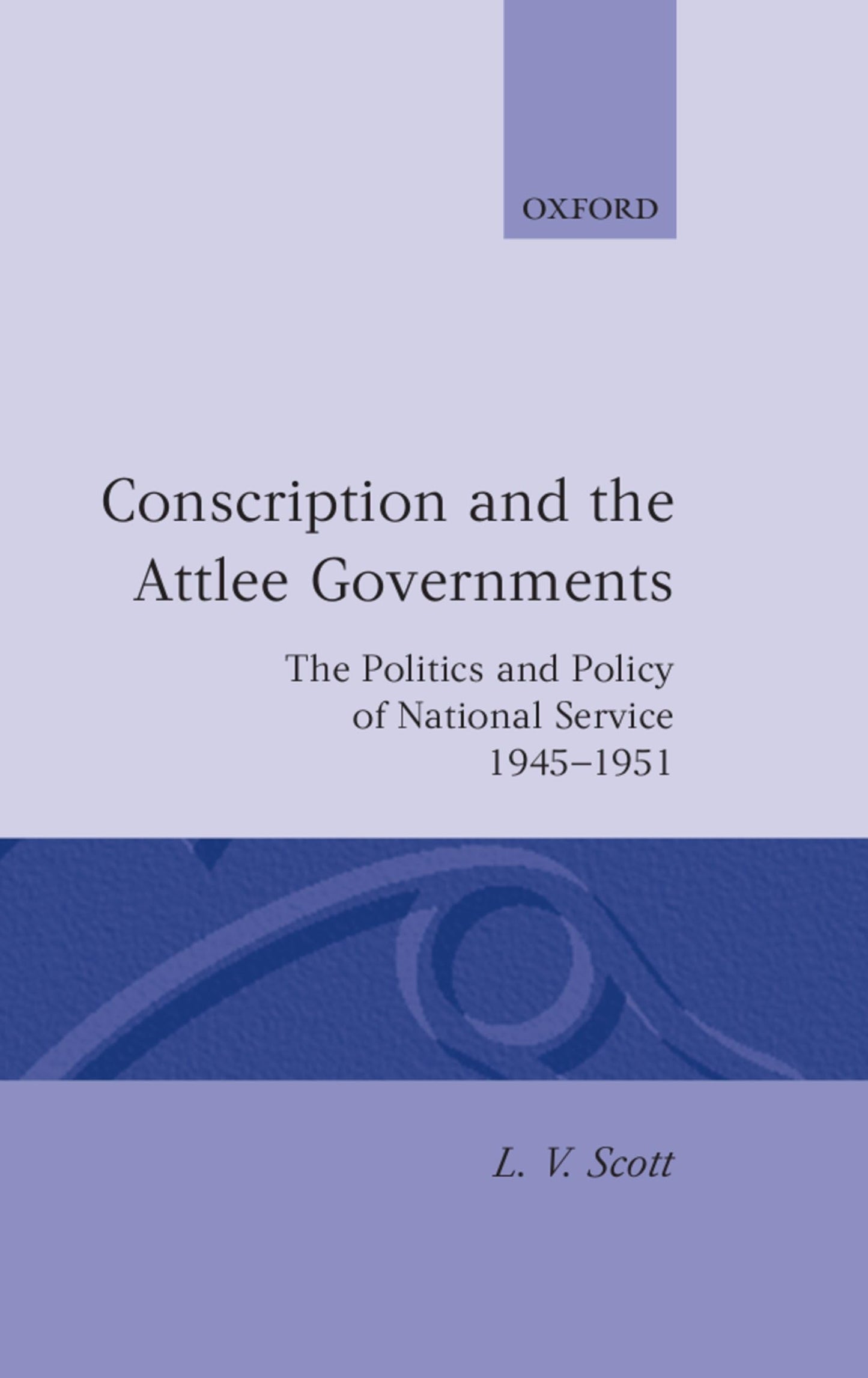 Conscription and the Attlee Governments: The Politics and Policy of National Service 1945-1951 (Oxford Historical Monographs)