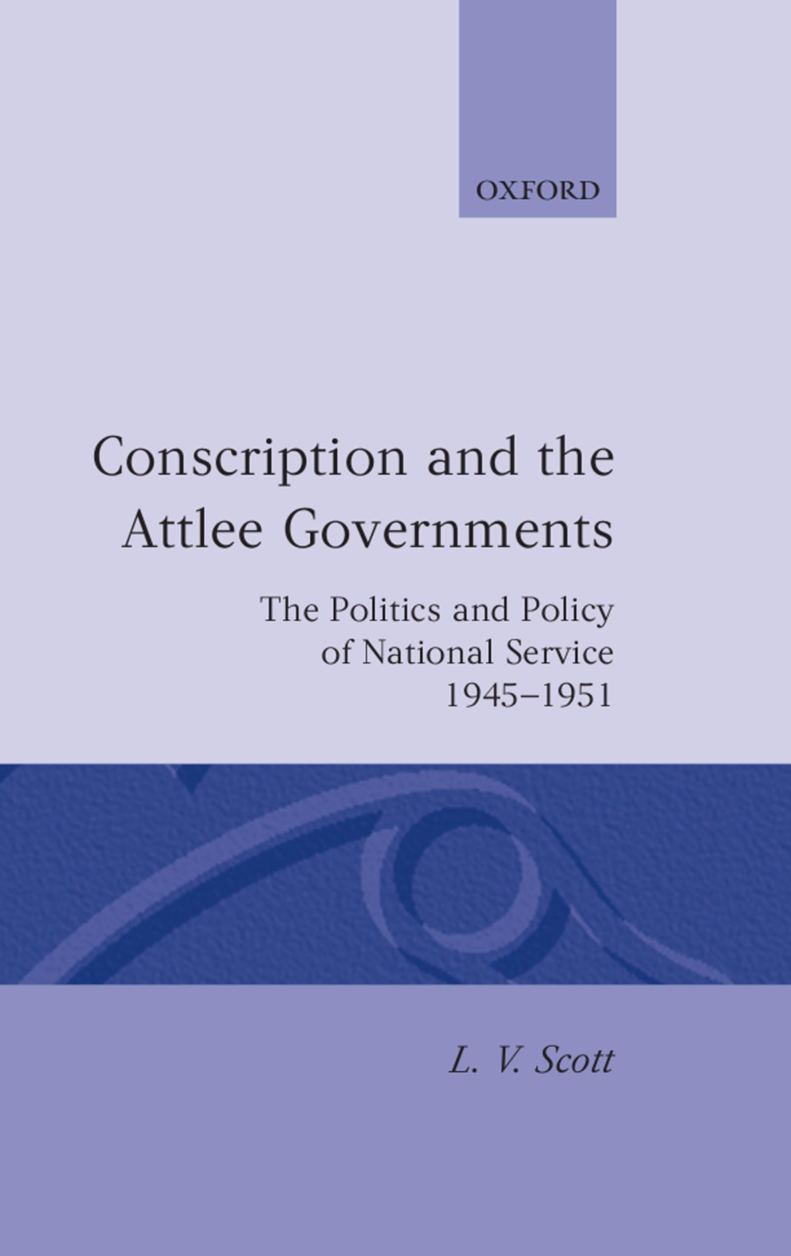 Conscription and the Attlee Governments: The Politics and Policy of National Service 1945-1951 (Oxford Historical Monographs)