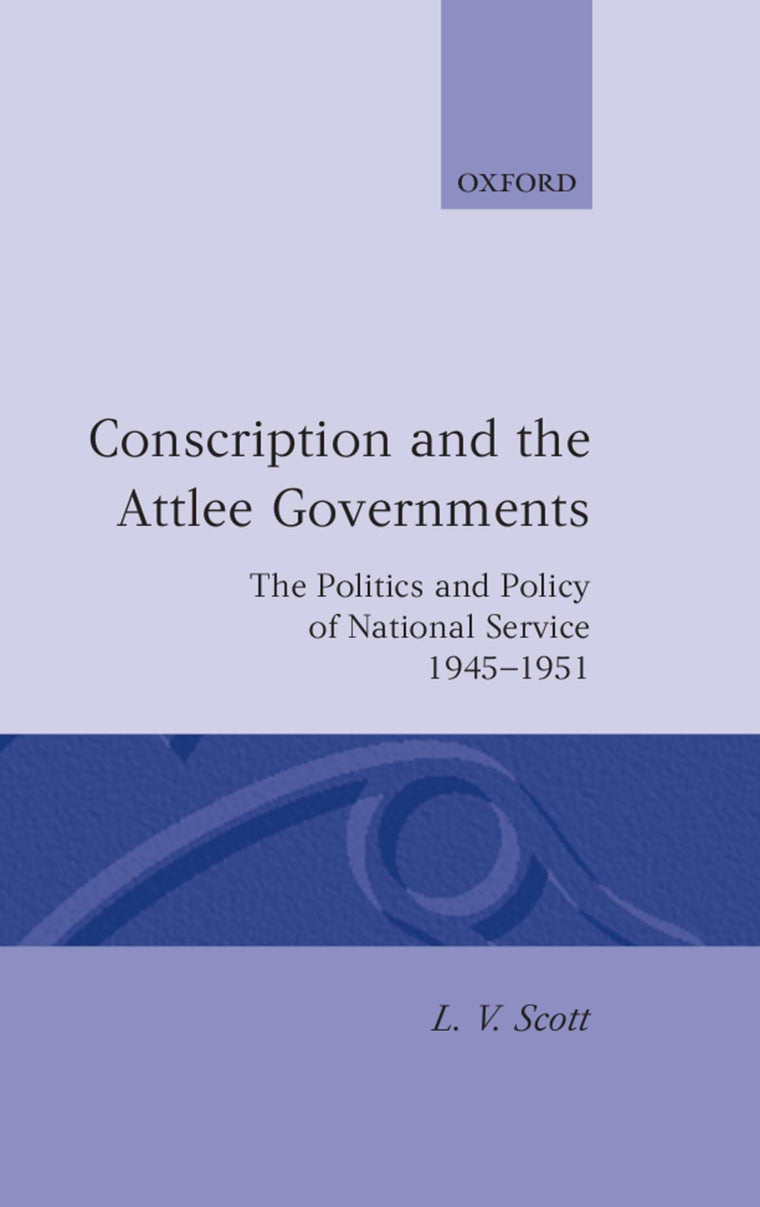 Conscription and the Attlee Governments: The Politics and Policy of National Service 1945-1951 (Oxford Historical Monographs)