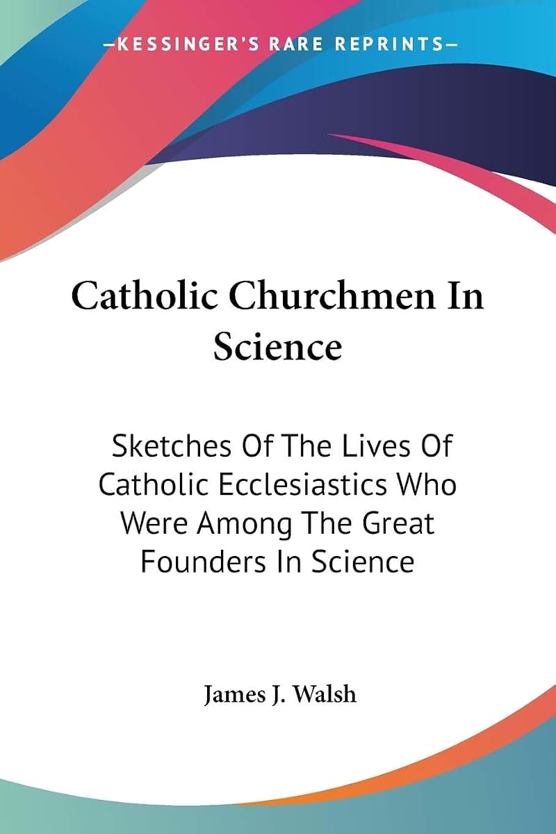Catholic Churchmen In Science: Sketches Of The Lives Of Catholic Ecclesiastics Who Were Among The Great Founders In Science