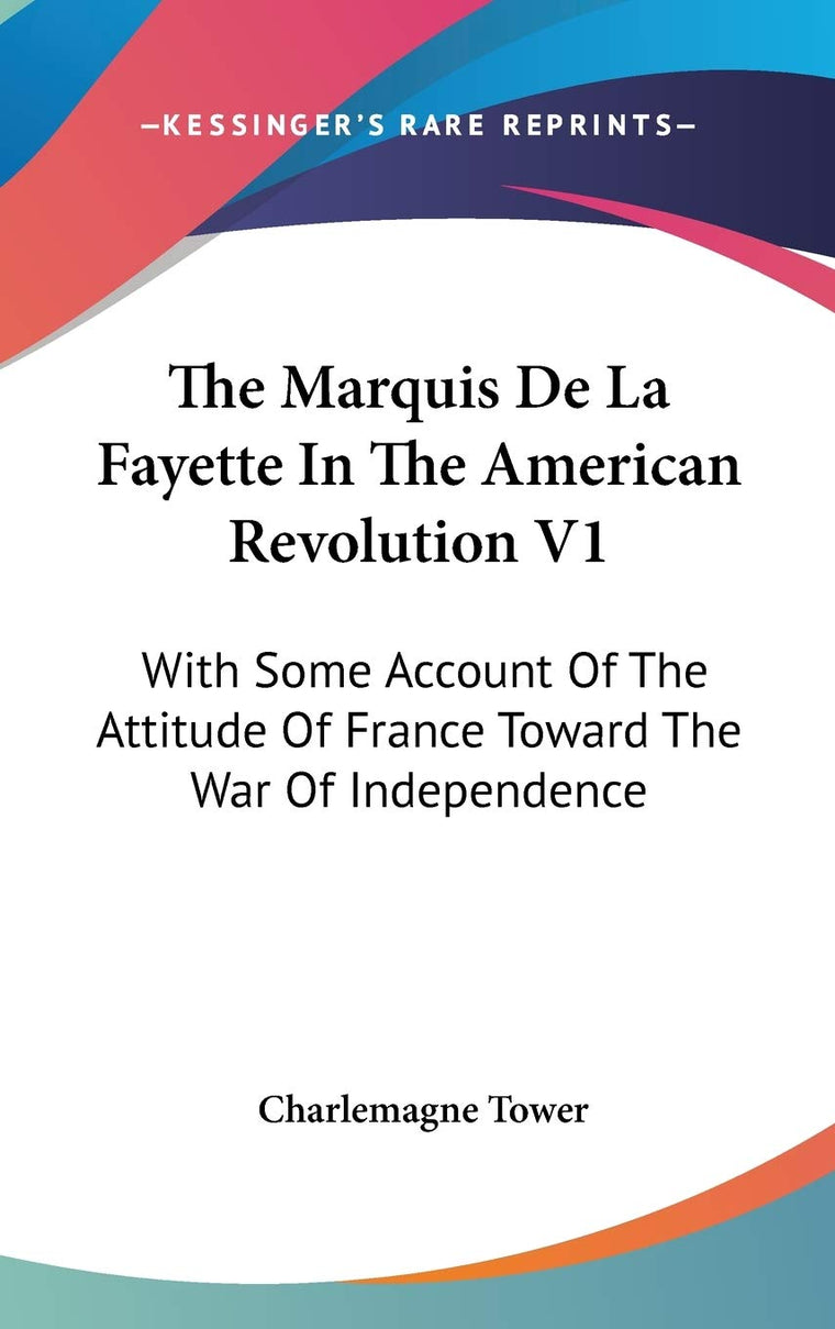 The Marquis De La Fayette In The American Revolution V1: With Some Account Of The Attitude Of France Toward The War Of Independence