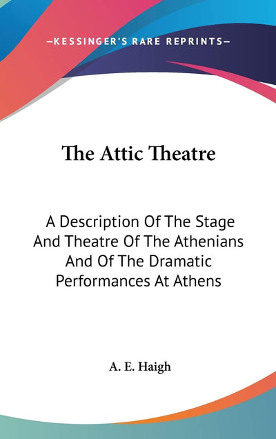 The Attic Theatre: A Description Of The Stage And Theatre Of The Athenians And Of The Dramatic Performances At Athens