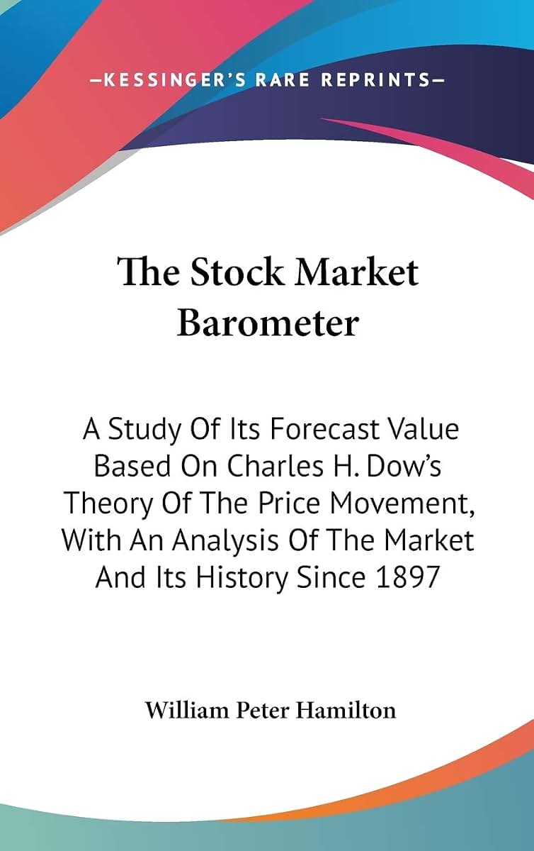 The Stock Market Barometer: A Study Of Its Forecast Value Based On Charles H. Dow's Theory Of The Price Movement, With An Analysis Of The Market And Its History Since 1897
