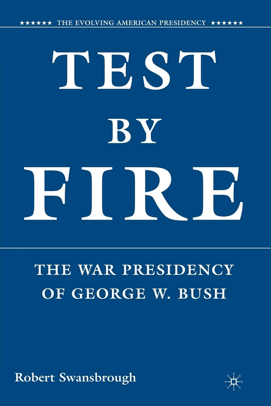 Test by Fire: The War Presidency of George W. Bush (The Evolving American Presidency)