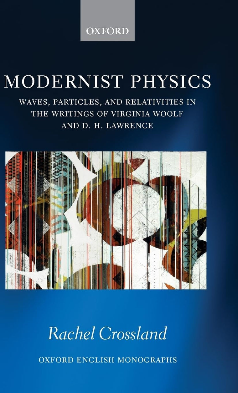 Modernist Physics: Waves, Particles, and Relativities in the Writings of Virginia Woolf and D. H. Lawrence (Oxford English Monographs)