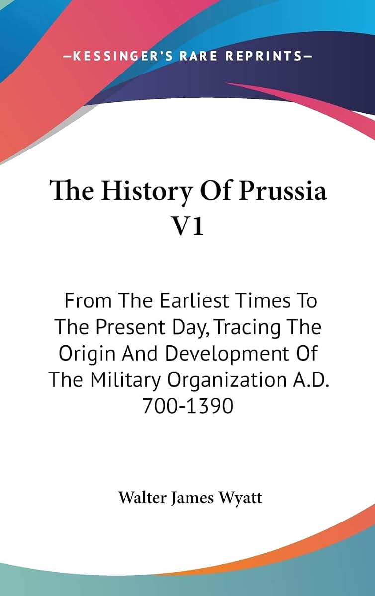 The History Of Prussia V1: From The Earliest Times To The Present Day, Tracing The Origin And Development Of The Military Organization A.D. 700-1390