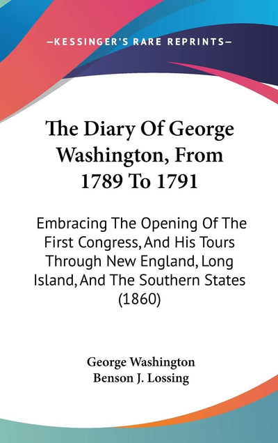The Diary Of George Washington, From 1789 To 1791: Embracing The Opening Of The First Congress, And His Tours Through New England, Long Island, And The Southern States (1860)