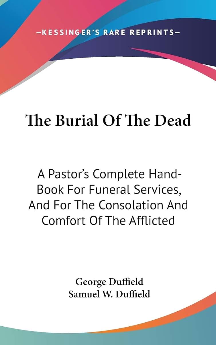 The Burial Of The Dead: A Pastor's Complete Hand-Book For Funeral Services, And For The Consolation And Comfort Of The Afflicted