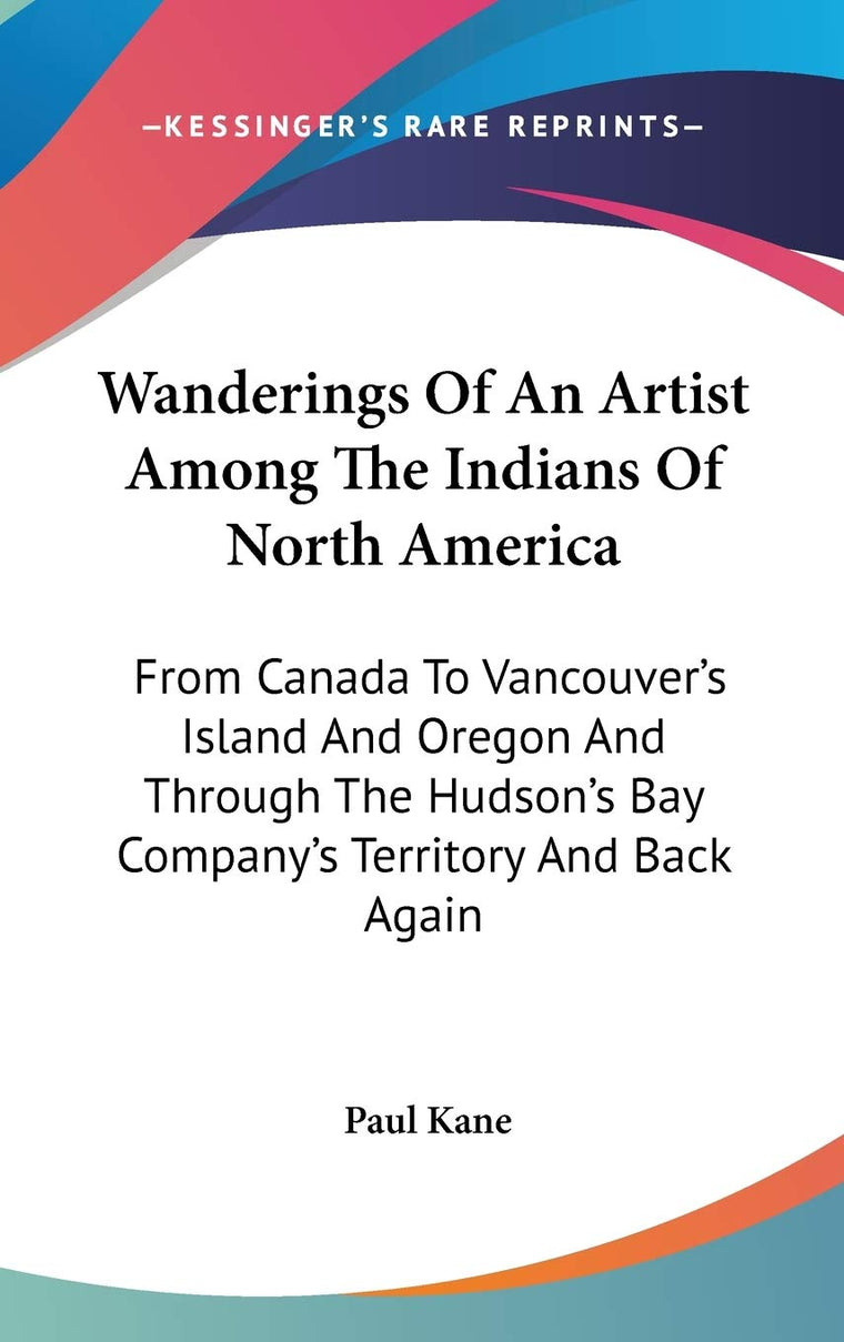Wanderings Of An Artist Among The Indians Of North America: From Canada To Vancouver's Island And Oregon And Through The Hudson's Bay Company's Territory And Back Again