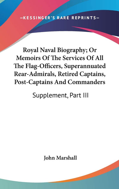 Royal Naval Biography; Or Memoirs Of The Services Of All The Flag-Officers, Superannuated Rear-Admirals, Retired Captains, Post-Captains And Commanders: Supplement, Part III