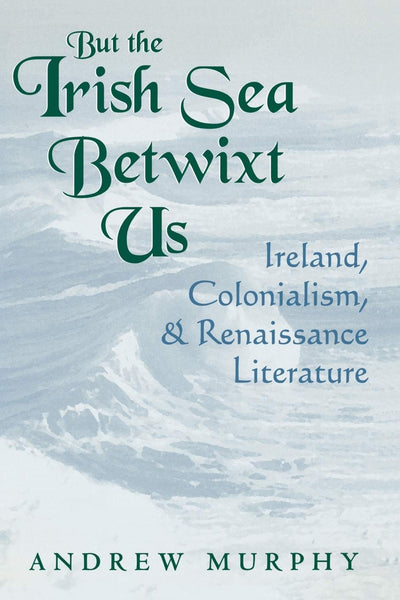 But the Irish Sea Betwixt Us: Ireland, Colonialism, and Renaissance Literature (Irish Literature History Culture)