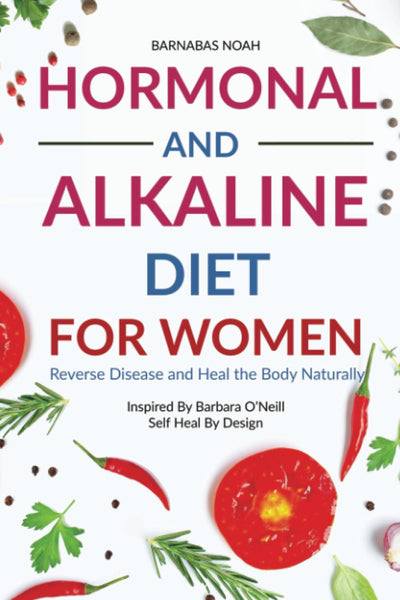 Hormonal and Alkaline Diet For Women: Reverse Ailments and Heal the Body Naturally Inspired By Barbara O'Neill Self Heal By Design (Alkaline Diet with Barbara O'Neill)