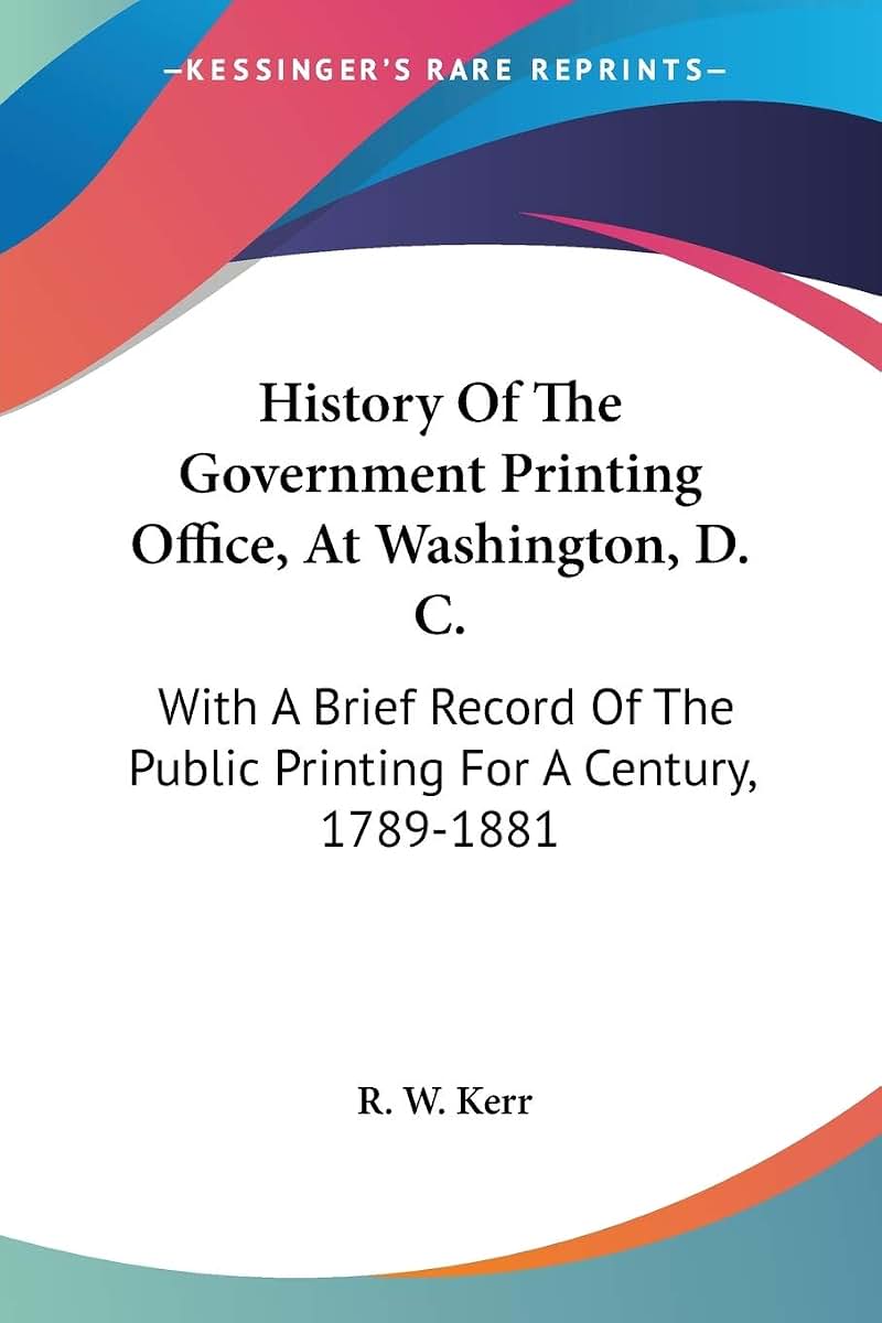 History Of The Government Printing Office, At Washington, D. C.: With A Brief Record Of The Public Printing For A Century, 1789-1881