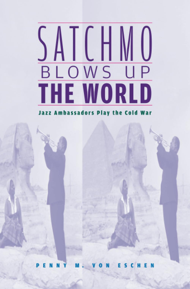 Satchmo Blows Up the World: Jazz Ambassadors Play the Cold War