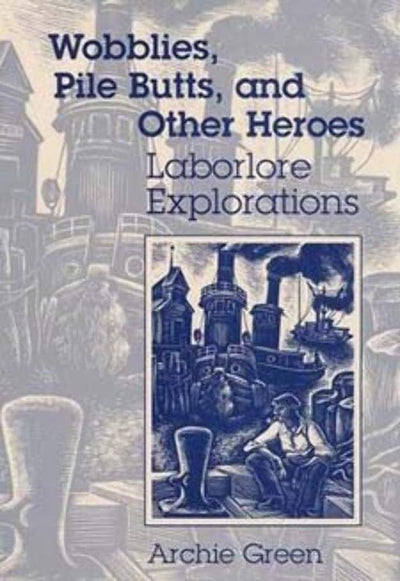 Wobblies, Pile Butts, and Other Heroes: LABORLORE EXPLORATIONS (Folklore and Society)
