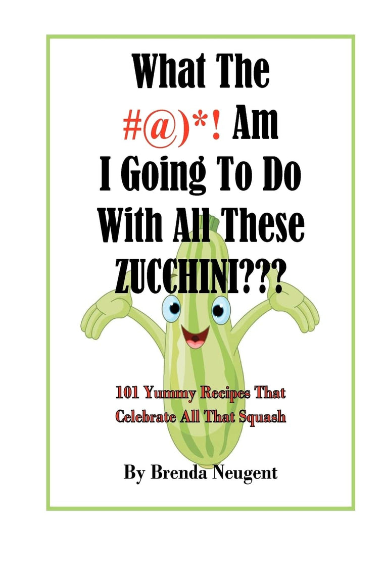 What The #@)*! Am I Going To Do With All These Zucchini???: 101 Yummy Recipes That Celebrate All That Squash
