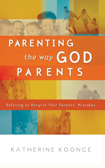 Parenting the Way God Parents: Refusing to Recycle Your Parents Mistakes
