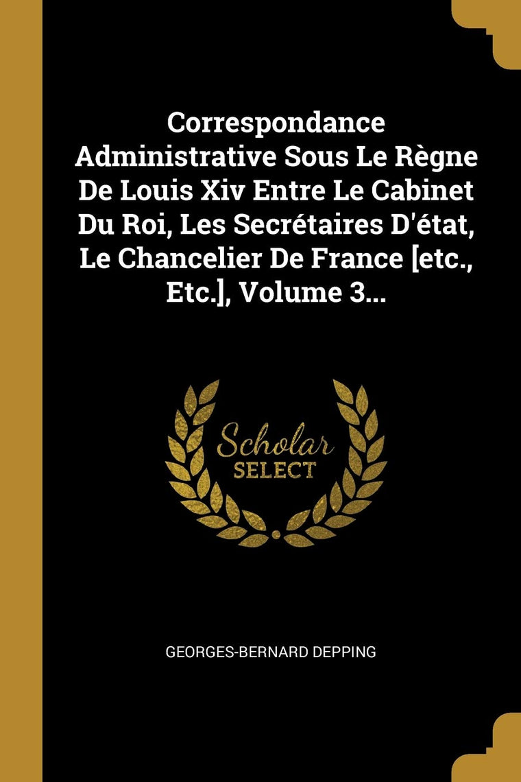 Correspondance Administrative Sous Le Rgne De Louis Xiv Entre Le Cabinet Du Roi, Les Secrétaires D'état, Le Chancelier De France [etc., Etc.], Volume 3... (French Edition)