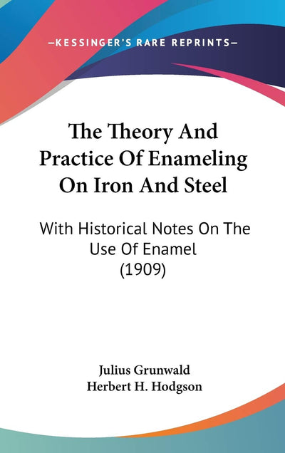 The Theory And Practice Of Enameling On Iron And Steel: With Historical Notes On The Use Of Enamel (1909)