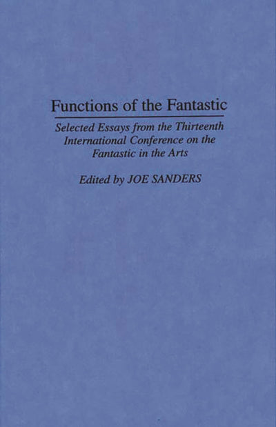 Functions of the Fantastic: Selected Essays from the Thirteenth International Conference on the Fantastic in the Arts (Contributions to the Study of Science Fiction and Fantasy)