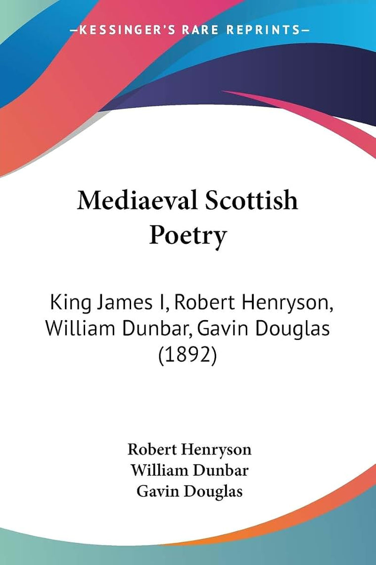 Mediaeval Scottish Poetry: King James I, Robert Henryson, William Dunbar, Gavin Douglas (1892)