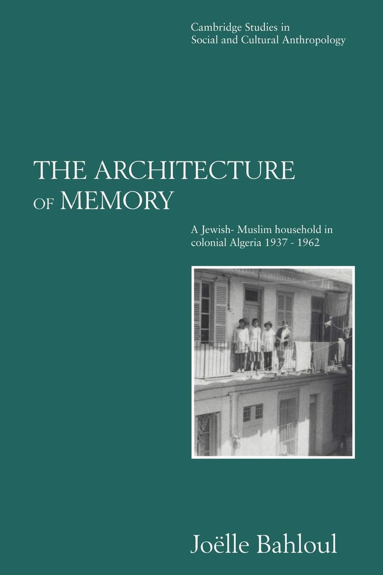 The Architecture of Memory: A Jewish-Muslim Household in Colonial Algeria, 1937-1962 (Cambridge Studies in Social and Cultural Anthropology, Series Number 99)