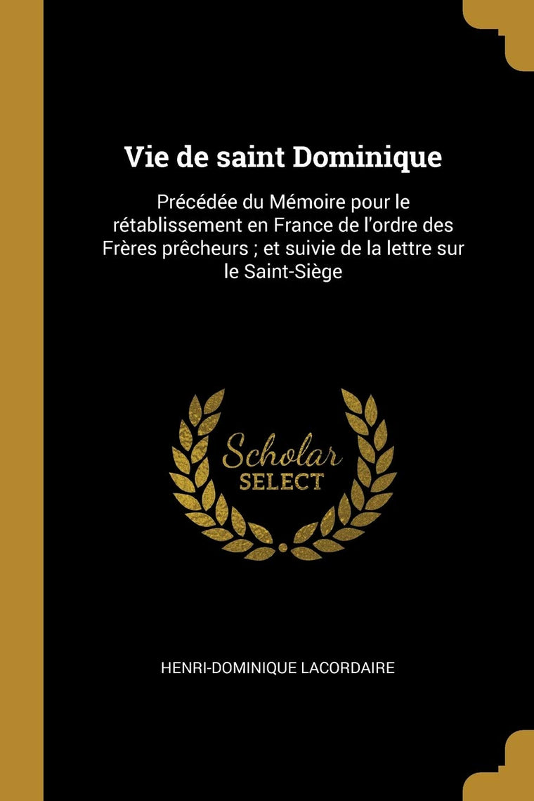 Vie de saint Dominique: Précédée du Mémoire pour le rétablissement en France de l'ordre des Frres prcheurs; et suivie de la lettre sur le Saint-Sige (French Edition)
