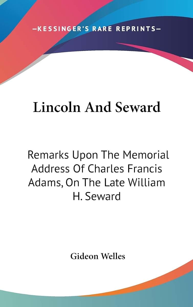 Lincoln And Seward: Remarks Upon The Memorial Address Of Charles Francis Adams, On The Late William H. Seward